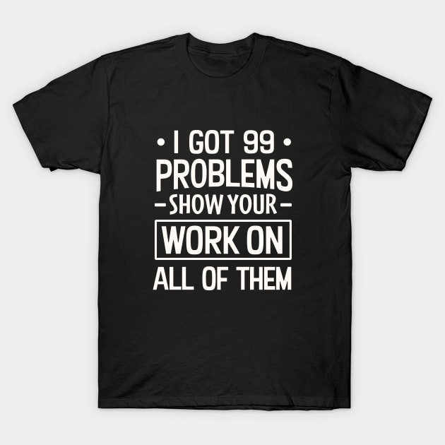 I Got 99 Problems Show Your Work on all of them T-Shirt by TheDesignDepot